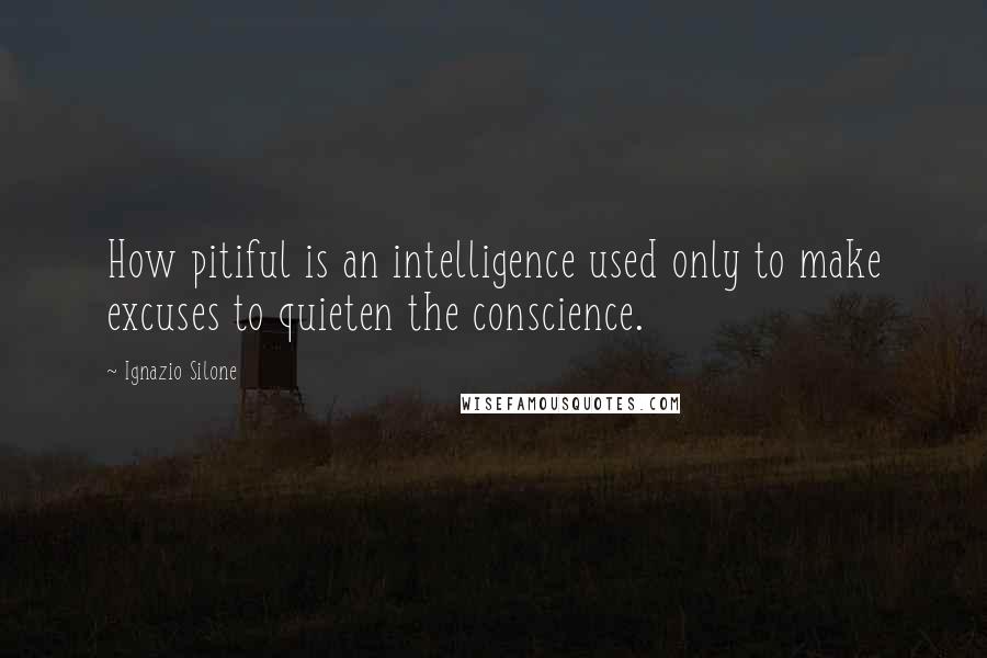 Ignazio Silone Quotes: How pitiful is an intelligence used only to make excuses to quieten the conscience.