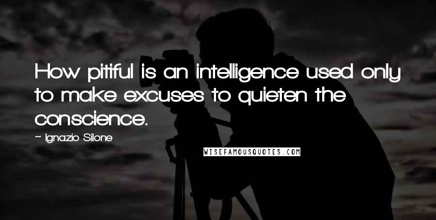 Ignazio Silone Quotes: How pitiful is an intelligence used only to make excuses to quieten the conscience.