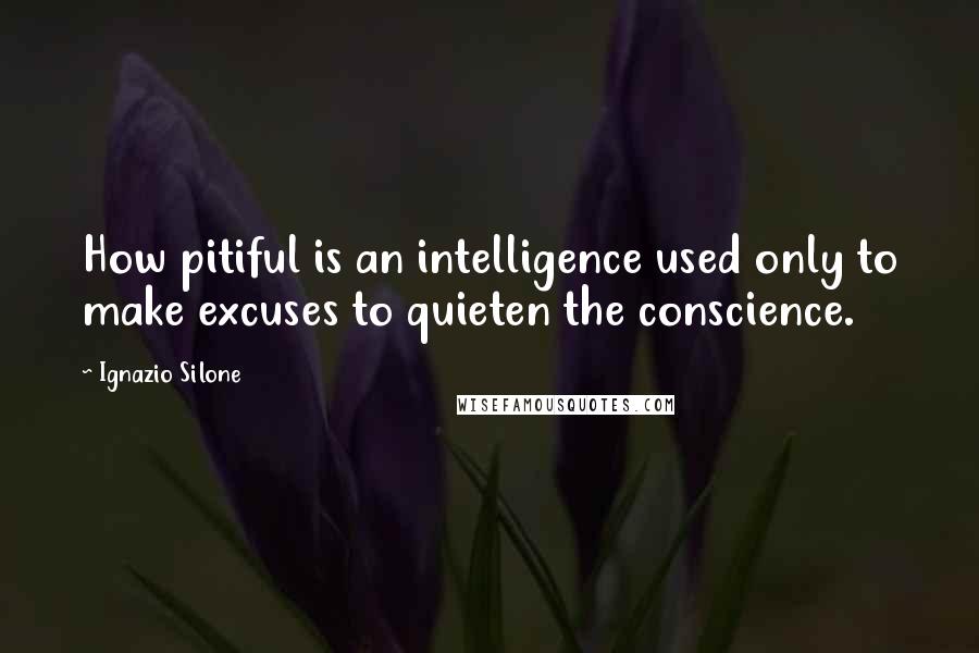 Ignazio Silone Quotes: How pitiful is an intelligence used only to make excuses to quieten the conscience.