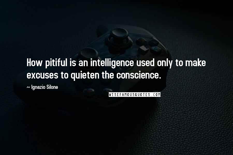 Ignazio Silone Quotes: How pitiful is an intelligence used only to make excuses to quieten the conscience.