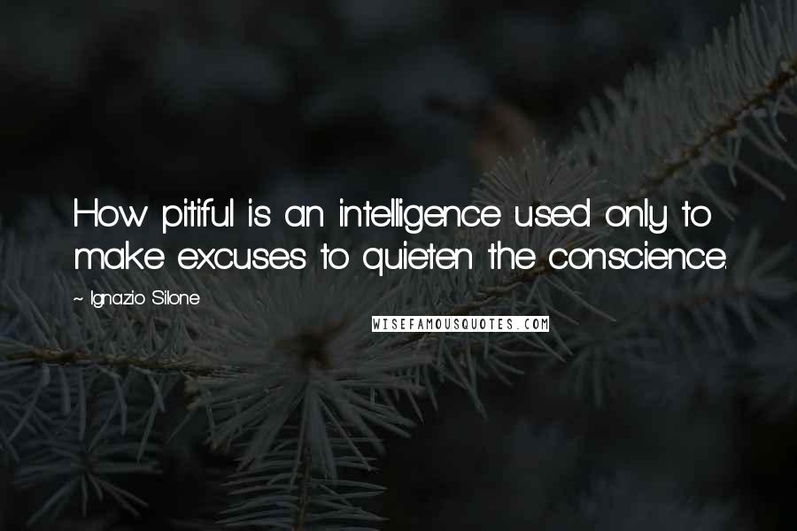 Ignazio Silone Quotes: How pitiful is an intelligence used only to make excuses to quieten the conscience.