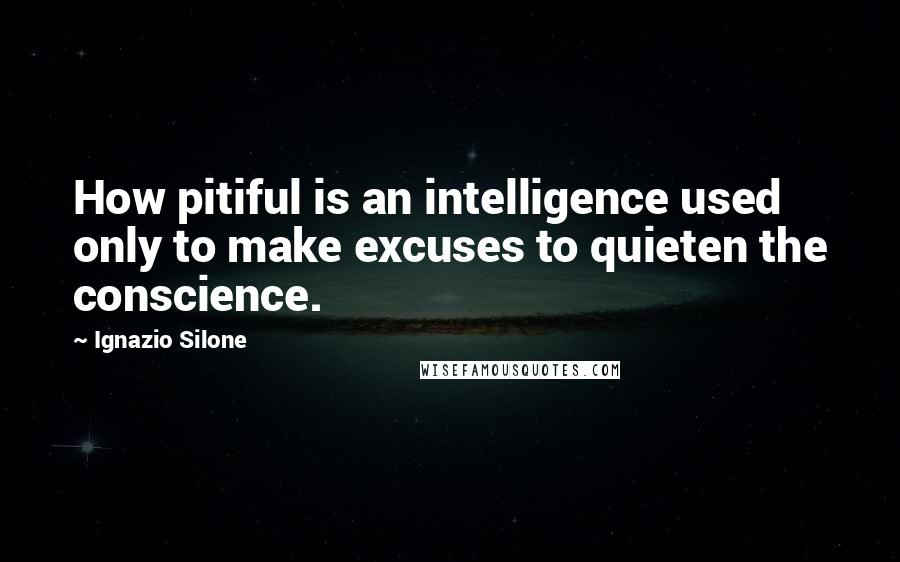 Ignazio Silone Quotes: How pitiful is an intelligence used only to make excuses to quieten the conscience.