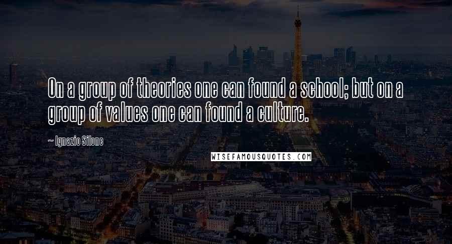 Ignazio Silone Quotes: On a group of theories one can found a school; but on a group of values one can found a culture.