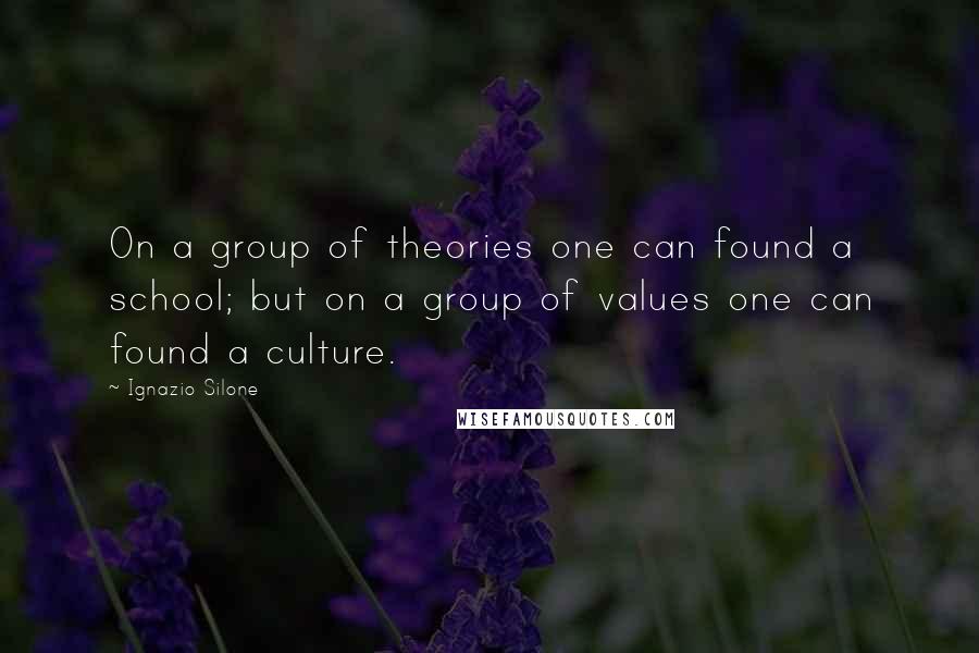 Ignazio Silone Quotes: On a group of theories one can found a school; but on a group of values one can found a culture.