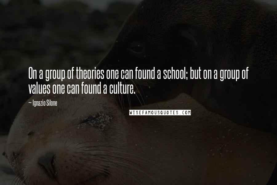 Ignazio Silone Quotes: On a group of theories one can found a school; but on a group of values one can found a culture.