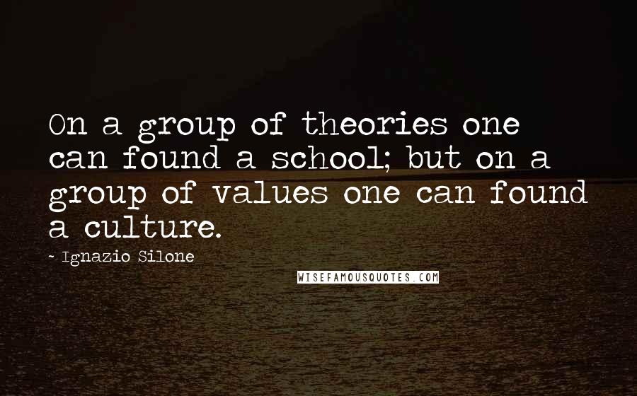 Ignazio Silone Quotes: On a group of theories one can found a school; but on a group of values one can found a culture.