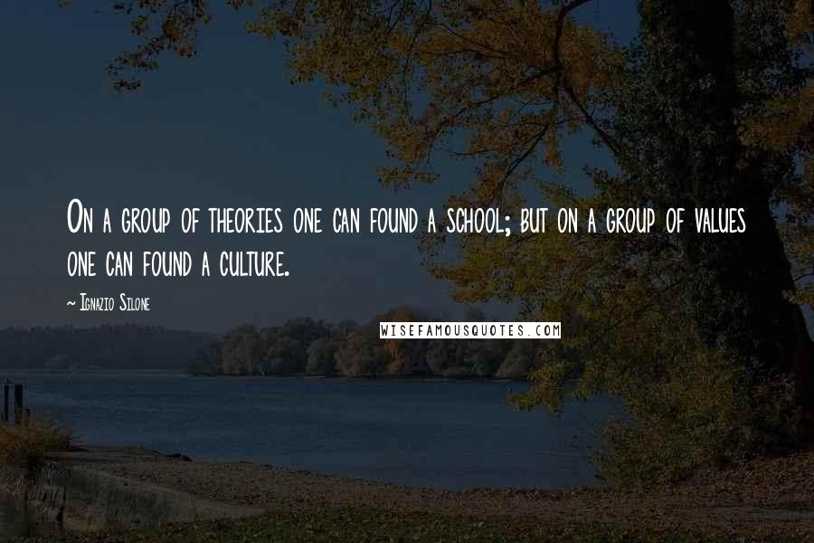 Ignazio Silone Quotes: On a group of theories one can found a school; but on a group of values one can found a culture.