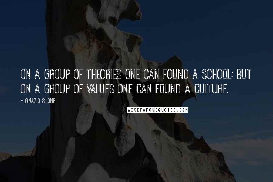 Ignazio Silone Quotes: On a group of theories one can found a school; but on a group of values one can found a culture.