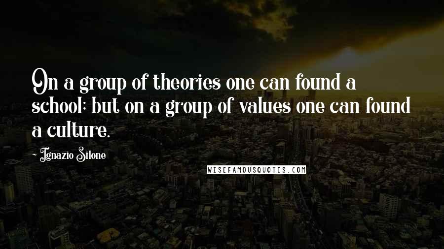 Ignazio Silone Quotes: On a group of theories one can found a school; but on a group of values one can found a culture.