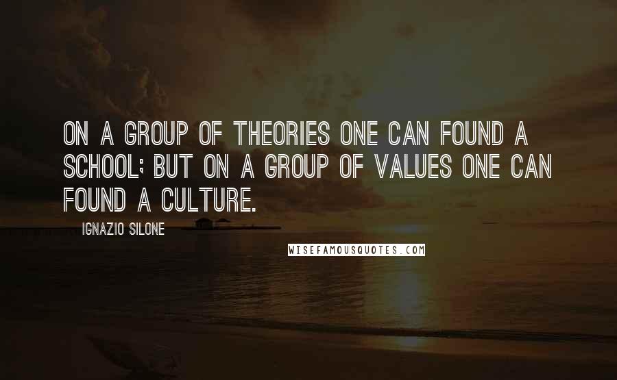 Ignazio Silone Quotes: On a group of theories one can found a school; but on a group of values one can found a culture.