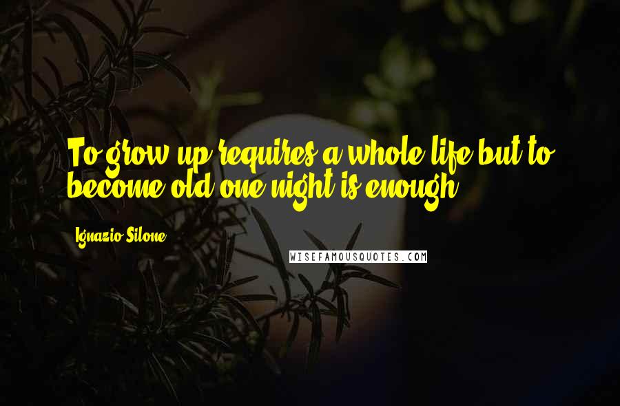 Ignazio Silone Quotes: To grow up requires a whole life but to become old one night is enough.