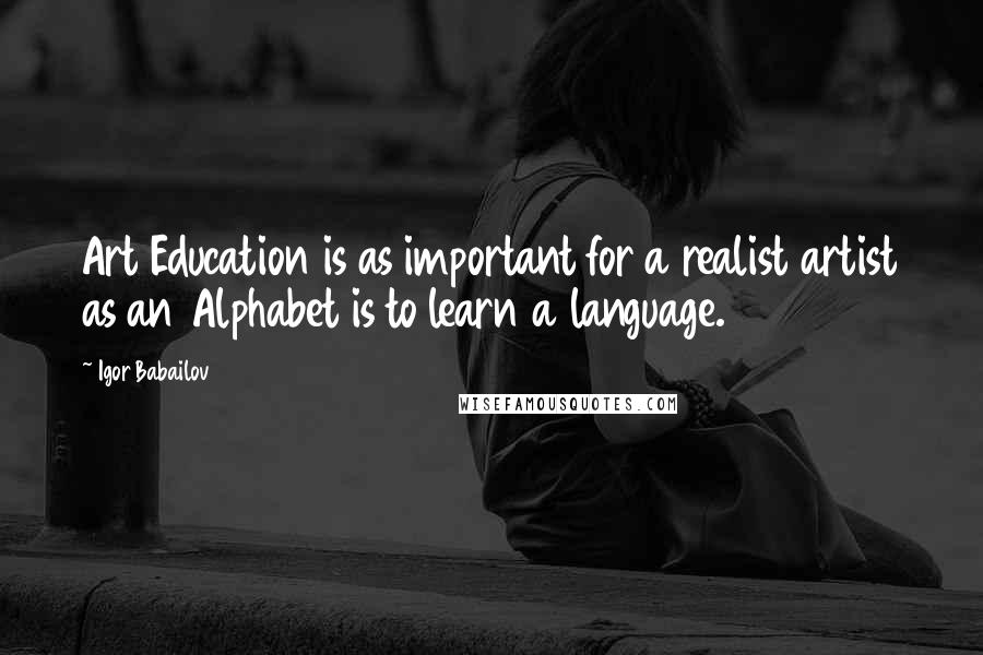 Igor Babailov Quotes: Art Education is as important for a realist artist as an Alphabet is to learn a language.