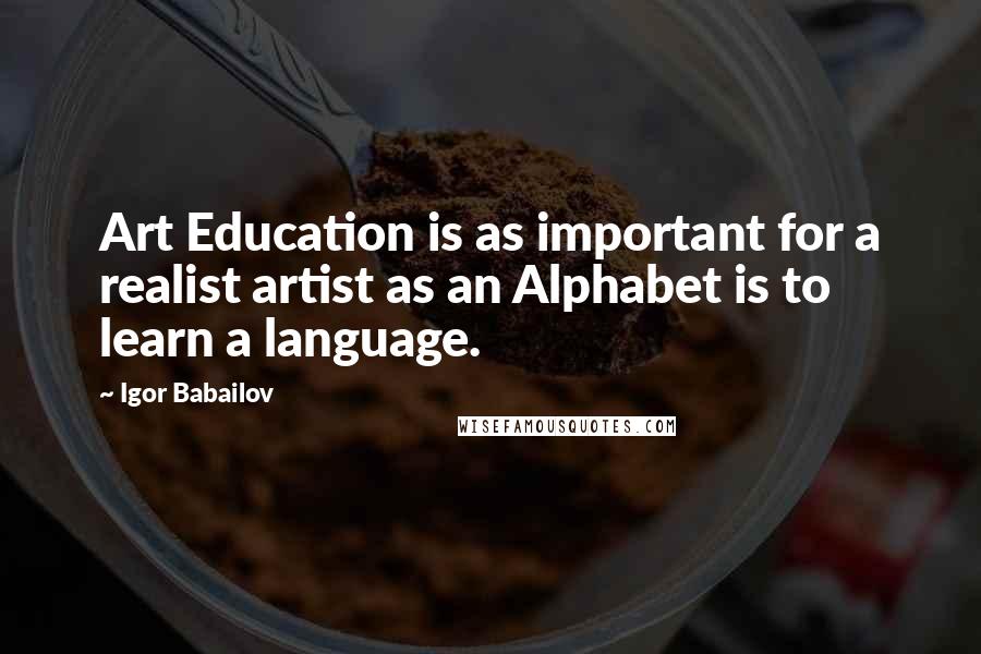 Igor Babailov Quotes: Art Education is as important for a realist artist as an Alphabet is to learn a language.