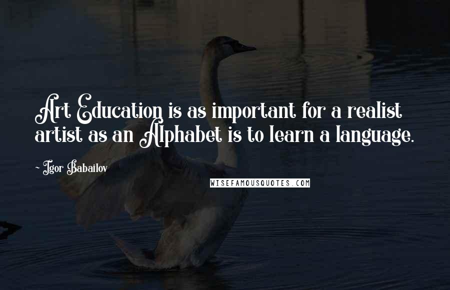 Igor Babailov Quotes: Art Education is as important for a realist artist as an Alphabet is to learn a language.