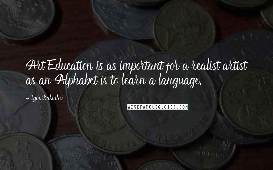 Igor Babailov Quotes: Art Education is as important for a realist artist as an Alphabet is to learn a language.