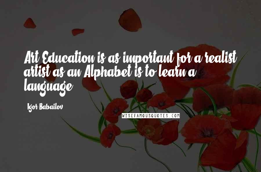 Igor Babailov Quotes: Art Education is as important for a realist artist as an Alphabet is to learn a language.