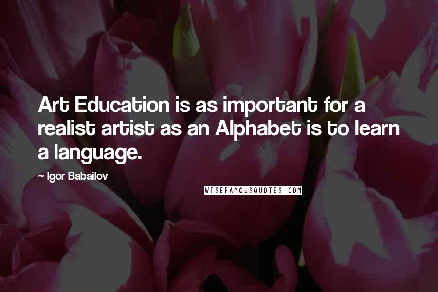 Igor Babailov Quotes: Art Education is as important for a realist artist as an Alphabet is to learn a language.