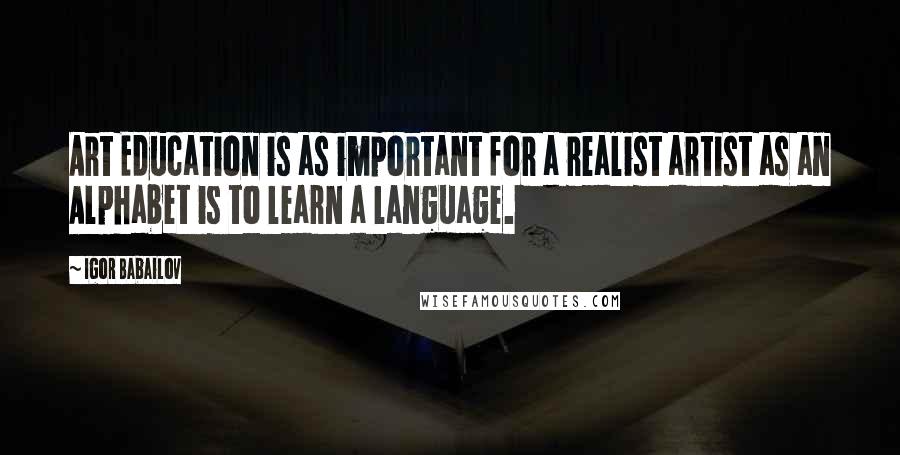 Igor Babailov Quotes: Art Education is as important for a realist artist as an Alphabet is to learn a language.