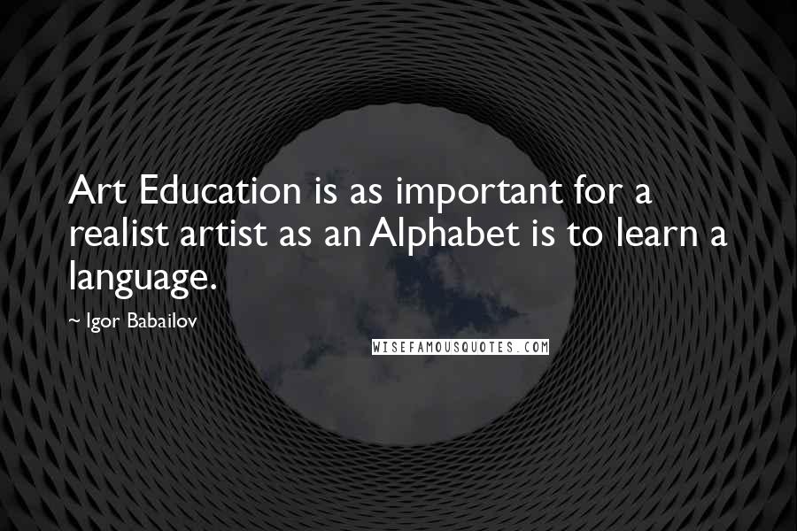 Igor Babailov Quotes: Art Education is as important for a realist artist as an Alphabet is to learn a language.