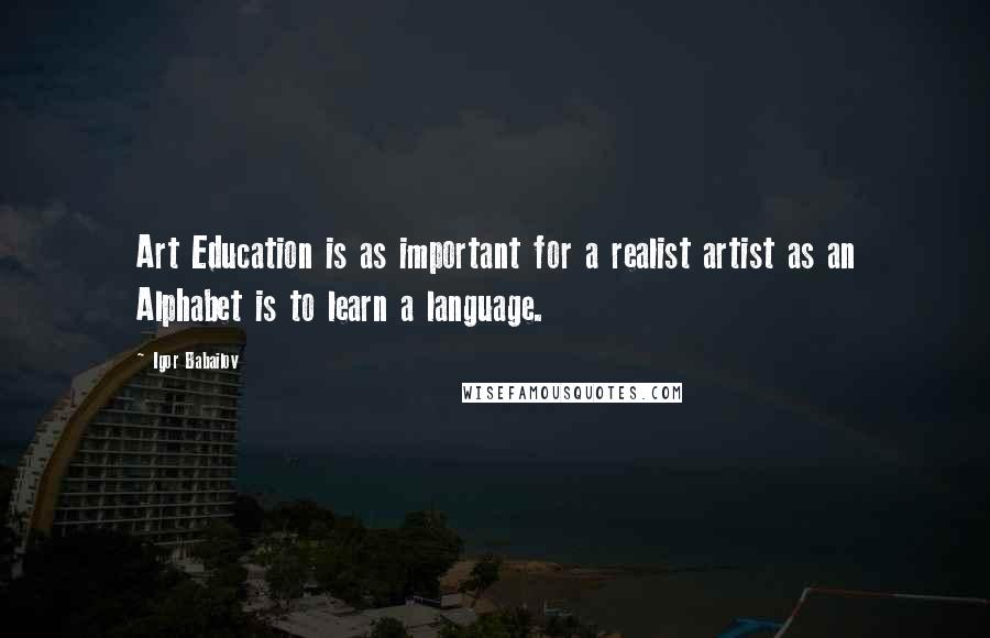 Igor Babailov Quotes: Art Education is as important for a realist artist as an Alphabet is to learn a language.