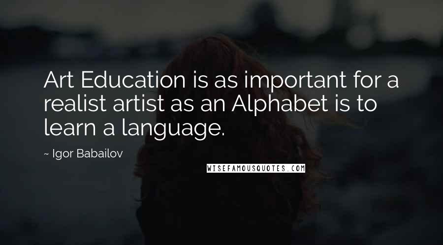 Igor Babailov Quotes: Art Education is as important for a realist artist as an Alphabet is to learn a language.