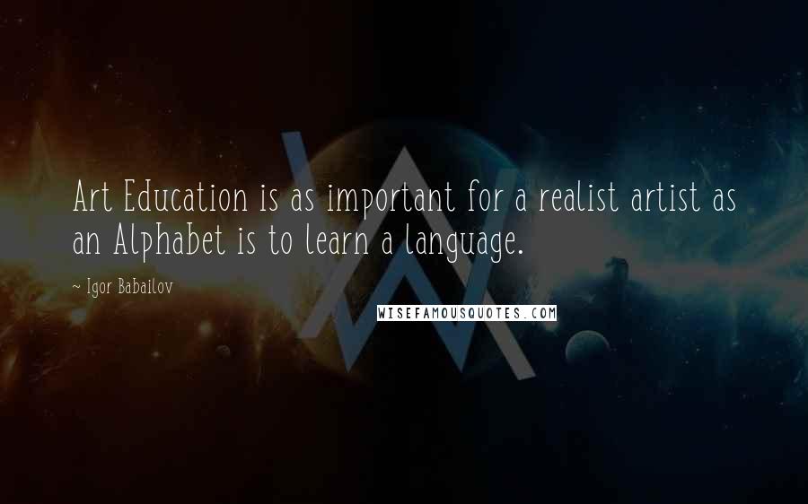 Igor Babailov Quotes: Art Education is as important for a realist artist as an Alphabet is to learn a language.