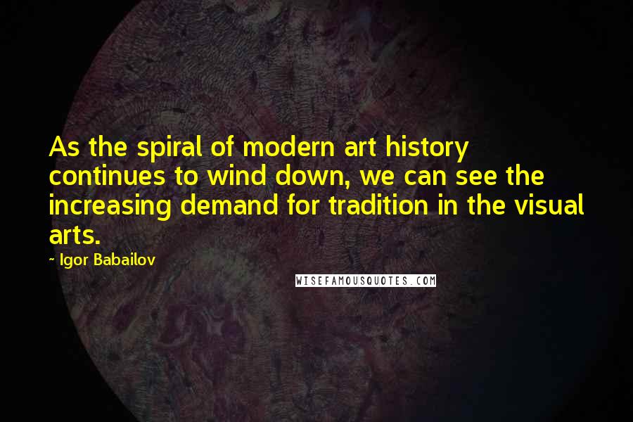 Igor Babailov Quotes: As the spiral of modern art history continues to wind down, we can see the increasing demand for tradition in the visual arts.