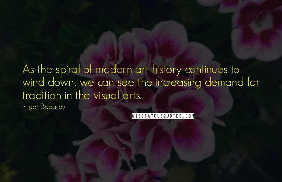 Igor Babailov Quotes: As the spiral of modern art history continues to wind down, we can see the increasing demand for tradition in the visual arts.