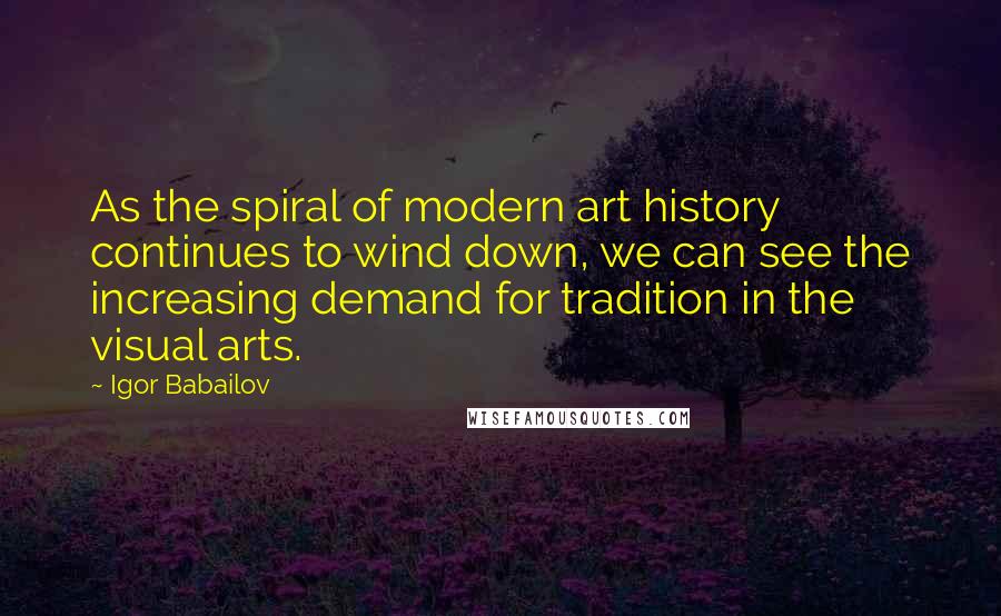 Igor Babailov Quotes: As the spiral of modern art history continues to wind down, we can see the increasing demand for tradition in the visual arts.