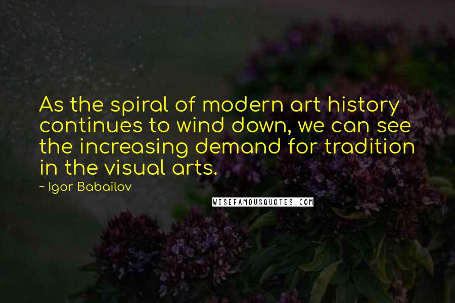 Igor Babailov Quotes: As the spiral of modern art history continues to wind down, we can see the increasing demand for tradition in the visual arts.