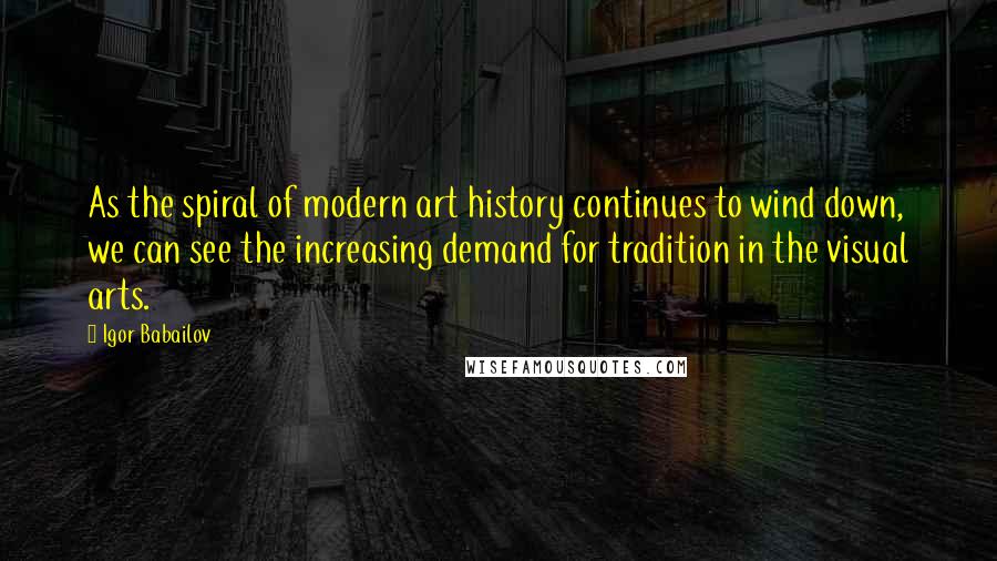 Igor Babailov Quotes: As the spiral of modern art history continues to wind down, we can see the increasing demand for tradition in the visual arts.