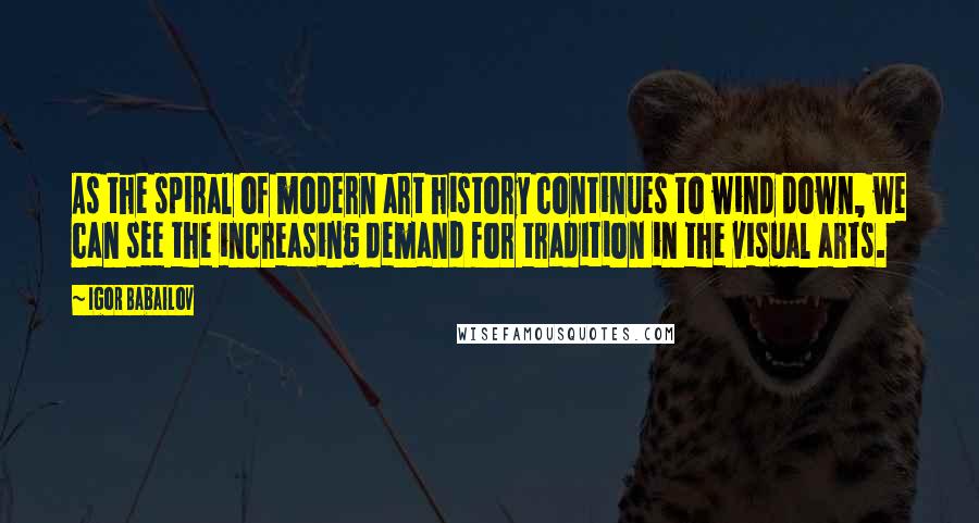 Igor Babailov Quotes: As the spiral of modern art history continues to wind down, we can see the increasing demand for tradition in the visual arts.