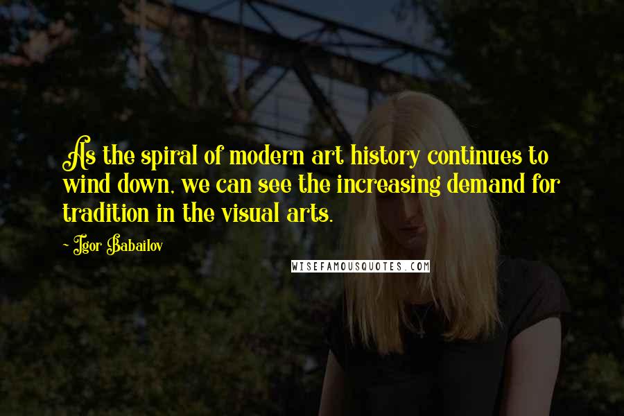 Igor Babailov Quotes: As the spiral of modern art history continues to wind down, we can see the increasing demand for tradition in the visual arts.