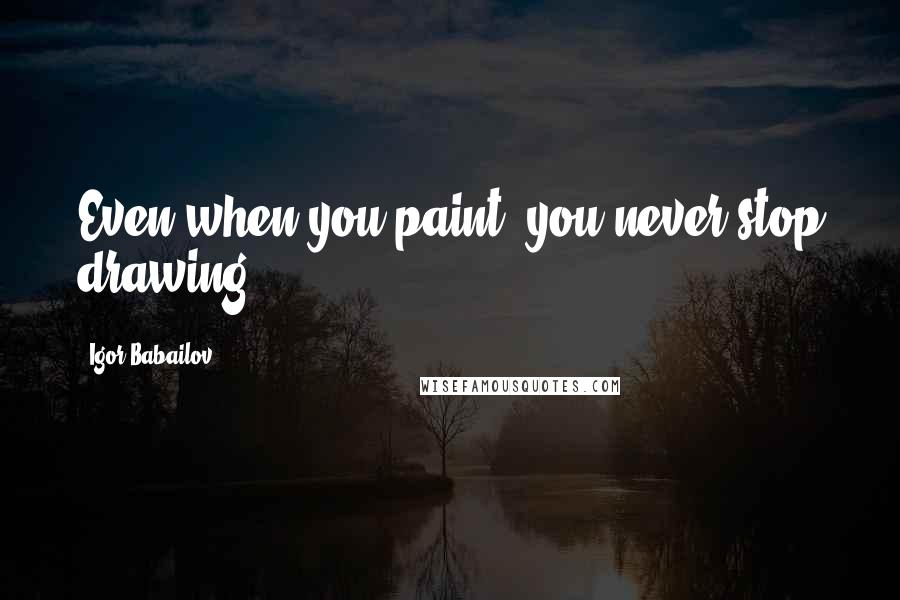 Igor Babailov Quotes: Even when you paint, you never stop drawing.