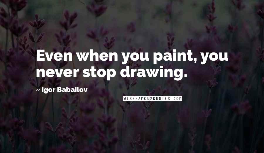 Igor Babailov Quotes: Even when you paint, you never stop drawing.