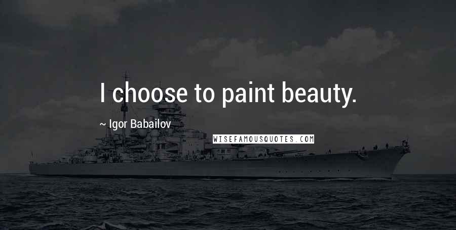 Igor Babailov Quotes: I choose to paint beauty.