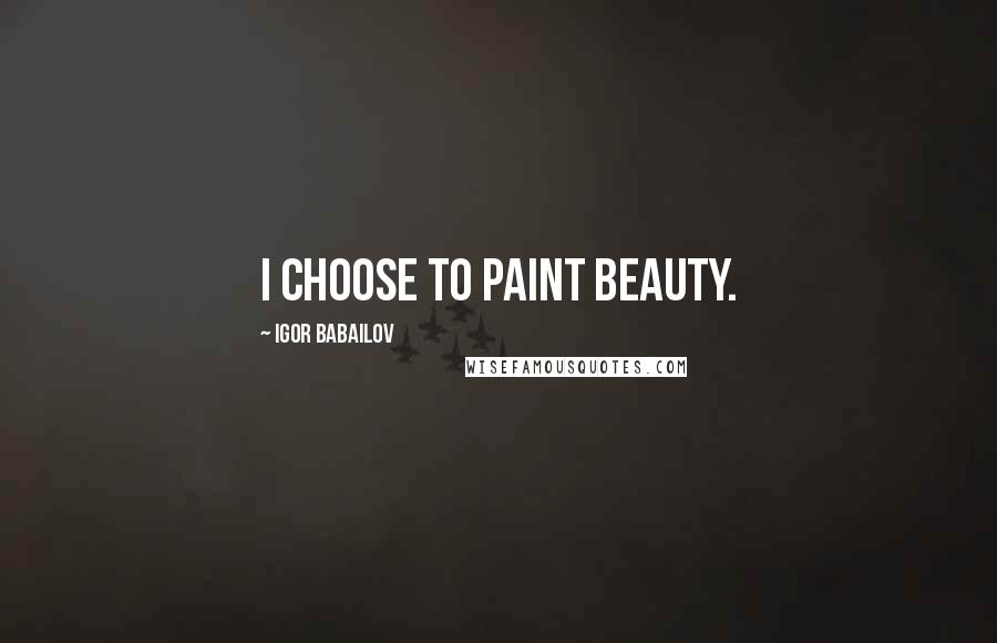 Igor Babailov Quotes: I choose to paint beauty.