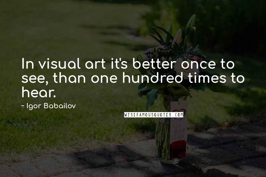 Igor Babailov Quotes: In visual art it's better once to see, than one hundred times to hear.