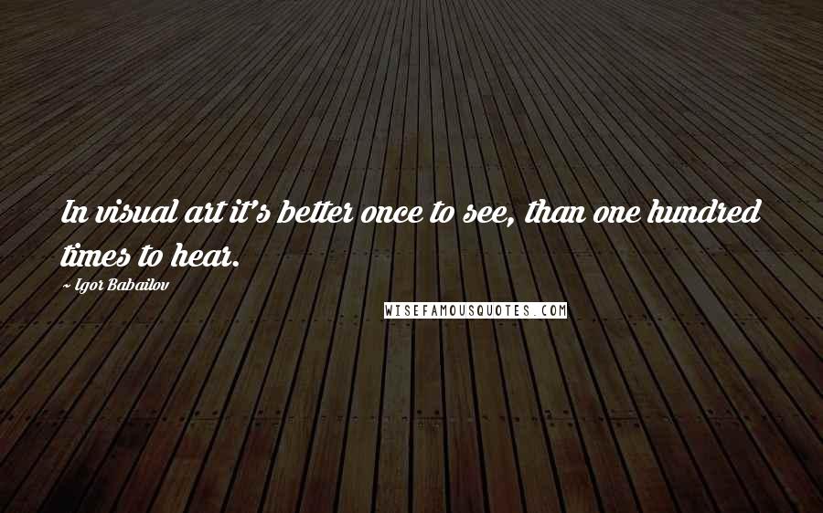 Igor Babailov Quotes: In visual art it's better once to see, than one hundred times to hear.