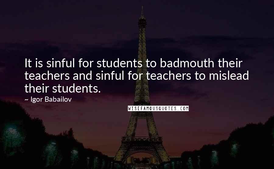Igor Babailov Quotes: It is sinful for students to badmouth their teachers and sinful for teachers to mislead their students.