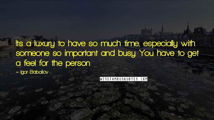 Igor Babailov Quotes: It's a luxury to have so much time, especially with someone so important and busy. You have to get a feel for the person.