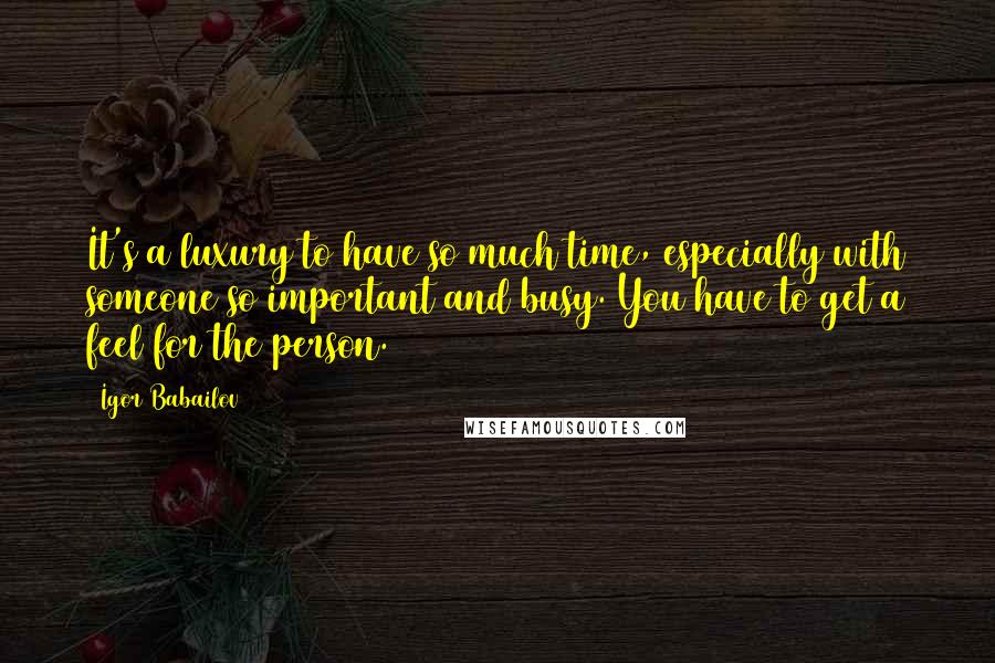 Igor Babailov Quotes: It's a luxury to have so much time, especially with someone so important and busy. You have to get a feel for the person.
