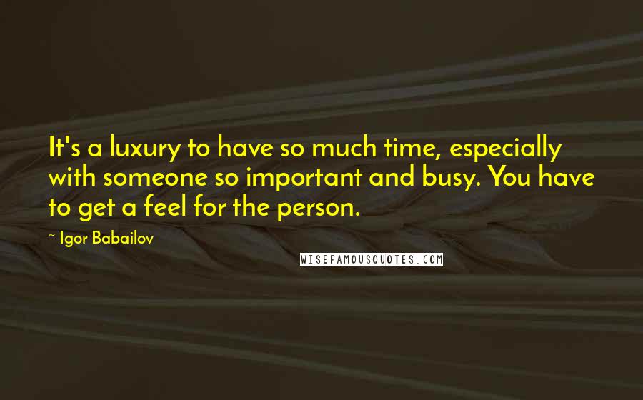 Igor Babailov Quotes: It's a luxury to have so much time, especially with someone so important and busy. You have to get a feel for the person.