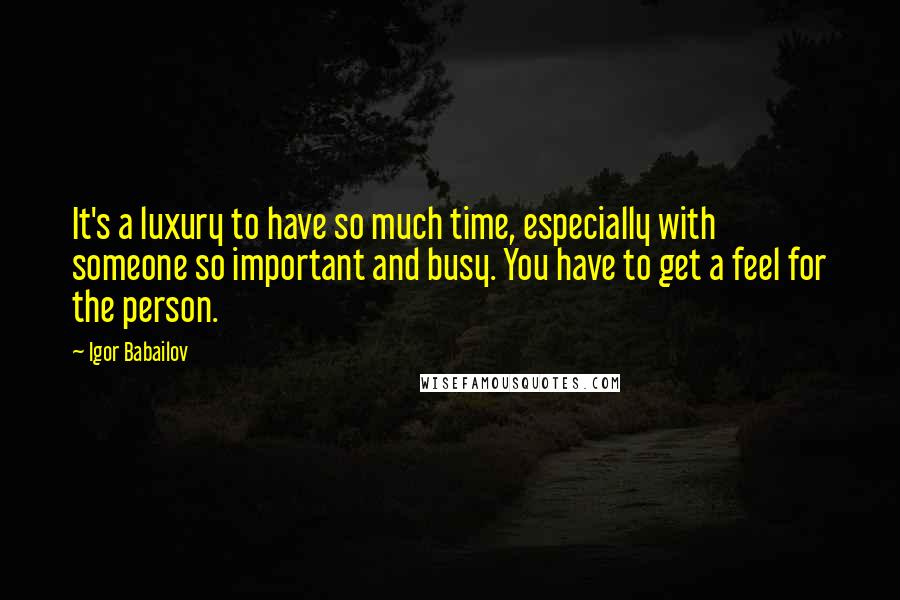 Igor Babailov Quotes: It's a luxury to have so much time, especially with someone so important and busy. You have to get a feel for the person.