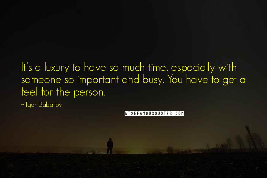 Igor Babailov Quotes: It's a luxury to have so much time, especially with someone so important and busy. You have to get a feel for the person.