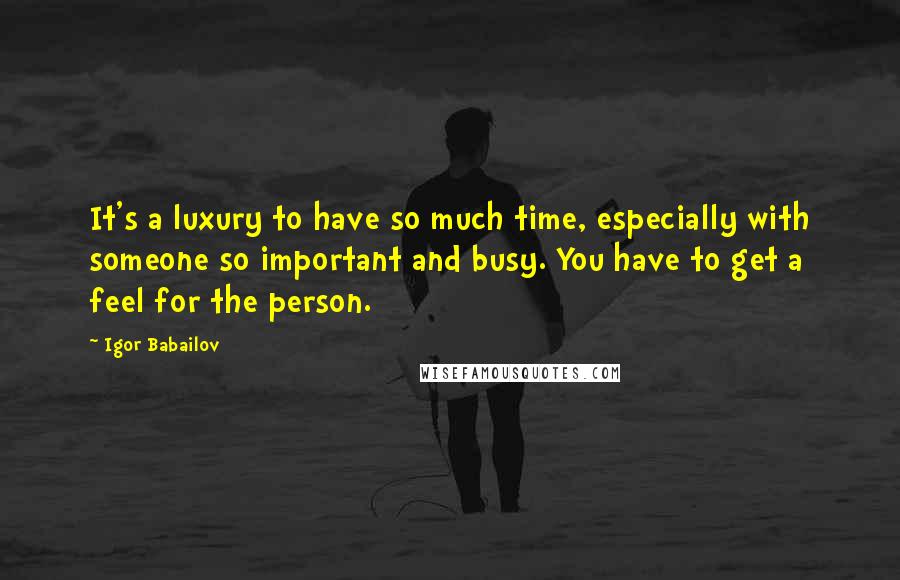 Igor Babailov Quotes: It's a luxury to have so much time, especially with someone so important and busy. You have to get a feel for the person.