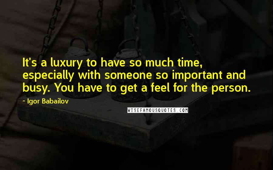 Igor Babailov Quotes: It's a luxury to have so much time, especially with someone so important and busy. You have to get a feel for the person.