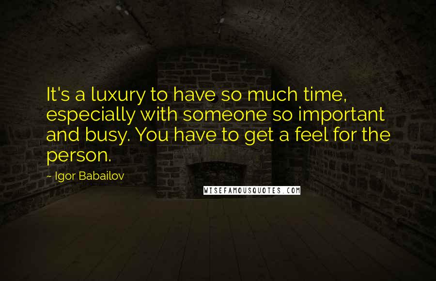 Igor Babailov Quotes: It's a luxury to have so much time, especially with someone so important and busy. You have to get a feel for the person.