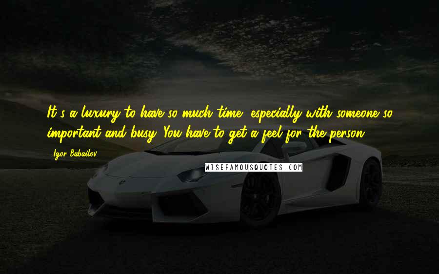 Igor Babailov Quotes: It's a luxury to have so much time, especially with someone so important and busy. You have to get a feel for the person.