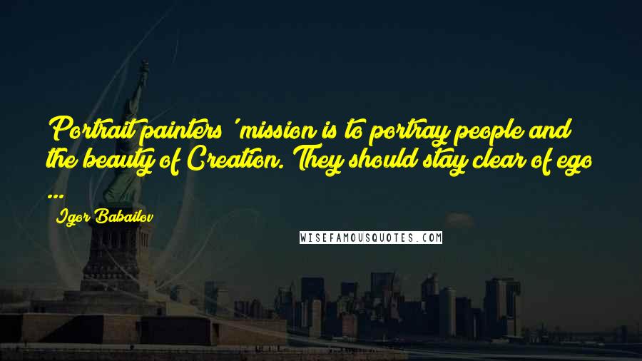 Igor Babailov Quotes: Portrait painters' mission is to portray people and the beauty of Creation. They should stay clear of ego ...